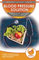 Blood Pressure Solution: The Ultimate Beginner's 30 Proven Natural Super Foods To Control & Lower Your High Blood Pressure - Solutions You Need To Know To Lower Your Blood Pressure Without Medication! 1774351269 Book Cover