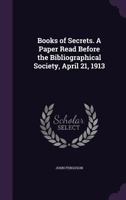 Books of Secrets. A Paper Read Before the Bibliographical Society, April 21, 1913 1356266983 Book Cover