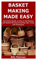 Basket Making Made Easy: The Perfect Guide on How to Get Started with Basket Weaving Including Tips, Tricks and Techniques B087SJSZZ1 Book Cover