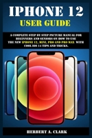 iPhone 12 User Guide: A Complete Step By Step Picture Manual For Beginners And Seniors On How To Use The New iPhone 12, Mini, Pro And Pro Max With Cool ios 14 Tips And Tricks. B08NF369XK Book Cover