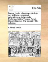 Songs, duetts, chorusses, &c in A day at Rome, a musical entertainment, in two acts. Performed at the Theatre Royal, Covent-Garden. The music by Mr. Attwood. 1170745113 Book Cover