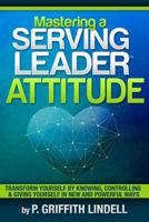 Mastering a Serving-Leader Attitude: Transform Yourself by Knowing, Controlling & Giving Yourself in New and Powerful Ways 1497329760 Book Cover