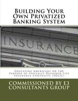 Building Your Own Privatized Banking System: Educating Americans on the Purpose of Specially Designed Life Insurance Contracts 154066726X Book Cover