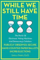 While We Still Have Time: The Perils of Electronic Voting Machines and Democracy's Solution: Publicly Observed, Secure Hand-Counted Paper Ballots (Hcpb) Elections 1479156531 Book Cover