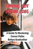 Finding Out Dream Jobs: A Guide To Mastering Career Paths Before Graduation: Job Mastering Advice B09BSZR22N Book Cover