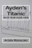 Ayden's Titanic: An 8 Year Olds View 154550623X Book Cover