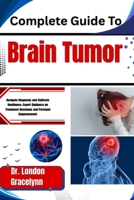 Complete Guide To Brain Tumor: Navigate Diagnosis and Cultivate Resilience: Expert Guidance on Treatment Decisions and Personal Empowerment B0H51B8D2R Book Cover