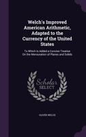 Welch's Improved American Arithmetic, Adapted to the Currency of the United States: To Which Is Added a Concise Treatise on the Mensuration of Planes and Solids 1358667667 Book Cover