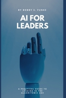 AI FOR LEADERS: A Practical Guide to Leading in the Algorithmic Age B0GDQYJ7TQ Book Cover