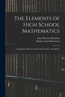 The Elements of High School Mathematics: Comprising Arithmetic, Practical Geometry, and Algebra 1018030700 Book Cover