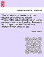 Westminster Improvements. A brief account of ancient and modern Westminster with observations on former plans of improvement, and on the objects and ... of the Westminster Improvement Company, etc. 1241064393 Book Cover