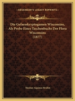 Die Gefaesskryptogamen Wisconsins, Als Probe Eines Taschenbuchs Der Flora Wisconsins (1877) 1169450784 Book Cover
