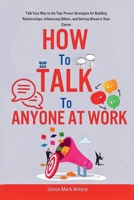 How to Talk to Anyone at Work: Talk Your Way to the Top: Proven Strategies for Building Relationships, Influencing Others, and Getting Ahead in Your B0CS5WYGBF Book Cover