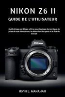 NIKON Z6 II GUIDE DE L'UTILISATEUR: Guide étape par étape ultime pour la plage dynamique, la prise de vue silencieuse, la détection des yeux et le flux de travail (French Edition) B0H4MMGP2B Book Cover