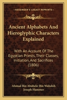 Ancient Alphabets And Hieroglyphic Characters Explained: With An Account Of The Egyptian Priests, Their Classes, Initiation, And Sacrifices 1166034194 Book Cover