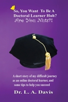 So, You Want To Be A Doctoral Learner Huh? Are You Nuts?!: A short story of my difficult journey as an online doctoral learner, and some tips to help you succeed 1642545503 Book Cover