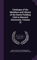 Catalogue of the Members and Library of the Hasty Pudding Club in Harvard University, Volume 12 1358749892 Book Cover