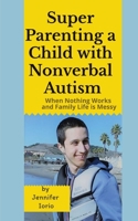 Super Parenting a Child with Nonverbal Autism: When Nothing Works and Family Life is Messy 0578885034 Book Cover