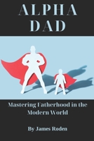 Alpha Dad: Mastering Fatherhood in the Modern World B0CJL3KB5H Book Cover