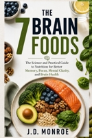 The 7 Brain Foods: The Science and Practical Guide to Nutrition for Better Memory, Focus, Mental Clarity, and Brain Health B0HHXWMC67 Book Cover