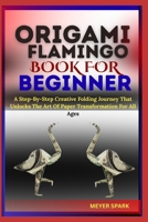 ORIGAMI FLAMINGO BOOK FOR BEGINNER: A Step-By-Step Creative Folding Journey That Unlocks The Art Of Paper Transformation For All Ages B0FKTQXP25 Book Cover