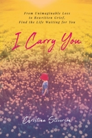 I Carry You: From Unimaginable Loss to Rewritten Grief, Find the Life Waiting for You B0GR1YWSD5 Book Cover