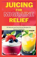 JUICING FOR MIGRAINE RELIEF: 30 Natural and Nutritional Recipe for Severe Headache B0C6W4LJLC Book Cover
