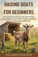 RAISING GOATS FOR BEGINNERS: A 30-Day Plan to Choose the Right Breeds, Build Shelters, Feed Goats Properly, and Start Your First Successful Goat Farm B0GRWGMF1Q Book Cover