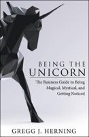 Being the Unicorn: The Business Guide To Being Magical, Mystical, And Getting Noticed 1480864986 Book Cover