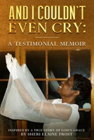 And I Couldn't Even Cry: A Testimonial Memoir: Inspired By A True Story of God's Grace B0CFWS3GL2 Book Cover