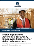 Freiwilligkeit und Autonomie der Arbeit, Simbabwes kosmetischer Arbeitnehmerschutz: Beschäftigungsbeziehungen in einem erdrückenden politischen Umfeld von 2000-2015 6204146203 Book Cover