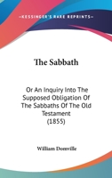 The Sabbath: Or An Inquiry Into The Supposed Obligation Of The Sabbaths Of The Old Testament 1165790769 Book Cover