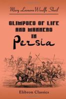 Glimpses of Life and Manners in Persia: With Notes on Russia, Koords, Toorkomans, Nestorians, Khiva, and Persia (Classic Reprint) 1163246239 Book Cover