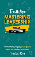 Mastering Leadership Skills for Teens: Empowering Young Adults with Tactical Leadership and Essential Life Skills to Build Character, Overcome Fear, and Have Unstoppable Self-Confidence (Teen Wise) 1963522117 Book Cover