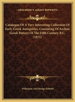 Catalogue Of A Very Interesting Collection Of Early Greek Antiquities, Consisting Of Archaic Greek Pottery Of The Fifth Century B.C. 1436798299 Book Cover