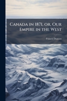 Canada in 1871, or, Our Empire in the West: a lecture, delivered at the Russell Institution, London, 22nd January, 1872 1175558257 Book Cover