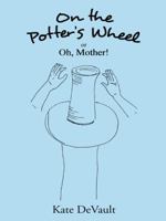 On the Potter's Wheel: Or Oh, Mother! 1496934814 Book Cover