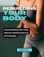 Rebuilding Your Body: A Science-Based Mastery Guide to Healing Painful Joints, Getting Rid of Chronic Pains, and Preventing Injury. B0CW96SXT2 Book Cover
