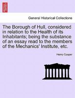 The Borough of Hull, considered in relation to the Health of its Inhabitants; being the substance of an essay read to the members of the Mechanics' Institute, etc. 1241015082 Book Cover