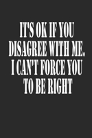 It's Ok If You Disagree With Me. I Can't Force You to be Right Notebook Journal 1670487008 Book Cover