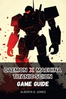 Daemon x Machina Titanic Scion GAME GUIDE: Expert Tactics In-Depth Mechanics and Proven Strategies for All Skill Levels B0FQC1DYQ5 Book Cover