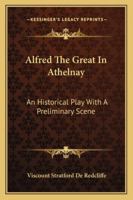 Alfred The Great In Athelnay: An Historical Play With A Preliminary Scene 1432532383 Book Cover