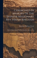 Ceremonies In Memory Of The Pioneer Missionary Rev. Hiram Bingham: Held At Oahu College Punahou, Honolulu, April 19, 1905 1020455160 Book Cover