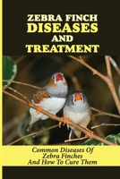 Zebra Finch Diseases And Treatment: Common Diseases Of Zebra Finches And How To Cure Them: How To Take Care Of Zebra Finch B09BZDJNNV Book Cover