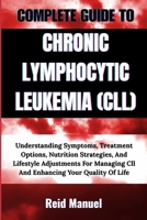COMPLETE GUIDE TO CHRONIC LYMPHOCYTIC LEUKEMIA (CLL): Understanding Symptoms, Treatment Options, Nutrition Strategies, And Lifestyle Adjustments For Managing Cll And Enhancing Your Quality Of Life B0F7RR4MVW Book Cover
