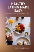 Healthy Eating Made Easy: A Beginner's Guide to Nutritious Meals B0C6BT792Z Book Cover
