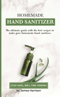 HOMEMADE HAND SANITIZER: The ultimate guide with the best recipes to make your homemade hand sanitizer STAY SAFE, KILL THE GERMS! B0872ZKKKR Book Cover