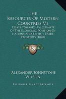 The Resources of Modern Countries V1: Essays Towards an Estimate of the Economic Position of Nations and British Trade Prospects 1164937960 Book Cover
