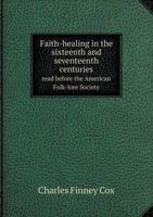 Faith-Healing in the Sixteenth and Seventeenth Centuries; Read Before the American Folk-Lore Society, November 29, 1890 1149914343 Book Cover