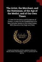 The Artist, the Merchant, and the Statesman, of the Age of the Medici, and of Our Own Times: A Letter On the Genius and Sculptures of Powers. a Letter ... States, with Glances at the Origin and Histo 101917823X Book Cover